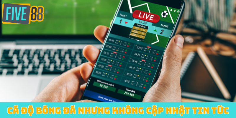 Cá độ bóng đá nhưng không cập nhật tin tức