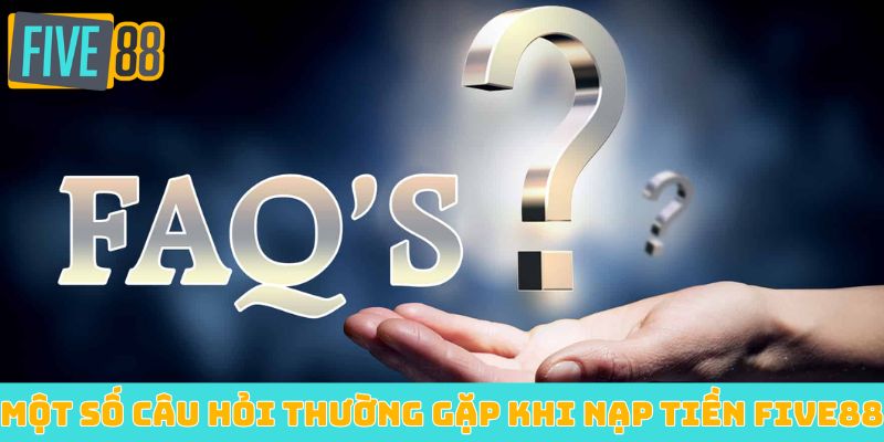 Một số câu hỏi thường gặp khi nạp tiền Five88