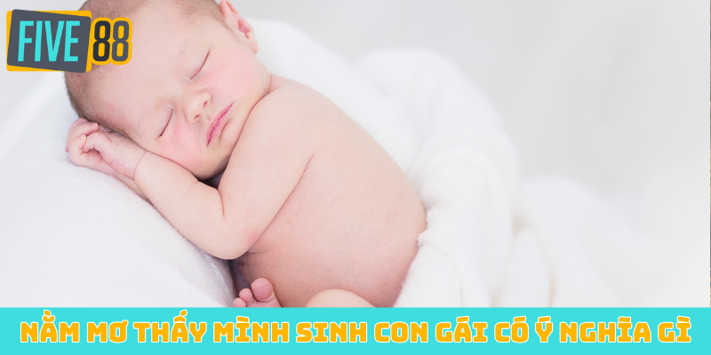 Bà bầu nằm mơ thấy mình sinh con gái có ý nghĩa gì